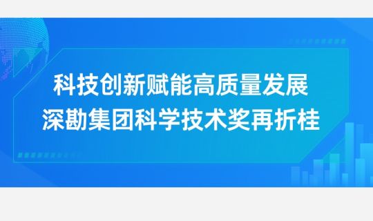 科技創(chuàng)新賦能高質(zhì)量發(fā)展，深勘集團科學(xué)技術(shù)獎再折桂